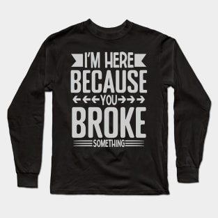 I'm here because you broke something Long Sleeve T-Shirt